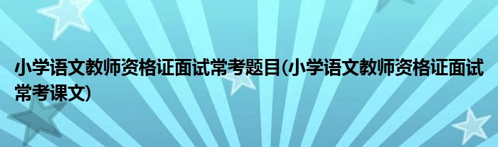 小学语文教师资格证面试常考题目(小学语文教师资格证面试常考课文)