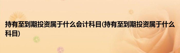 持有至到期投资属于什么会计科目(持有至到期投资属于什么科目)