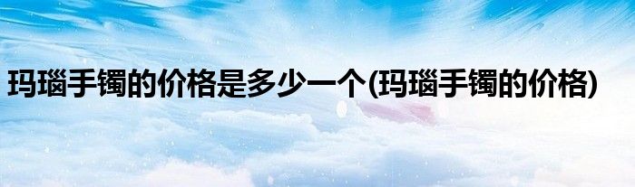 玛瑙手镯的价格是多少一个(玛瑙手镯的价格)