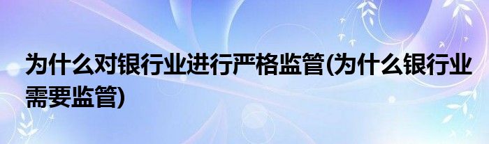 为什么对银行业进行严格监管(为什么银行业需要监管)