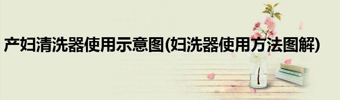 产妇清洗器使用示意图(妇洗器使用方法图解)