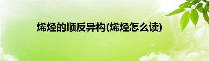 烯烃的顺反异构(烯烃怎么读)