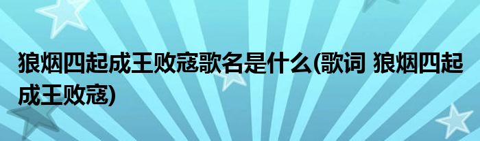 狼烟四起成王败寇歌名是什么(歌词 狼烟四起 成王败寇)