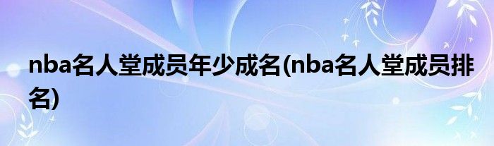 nba名人堂成员年少成名(nba名人堂成员排名)