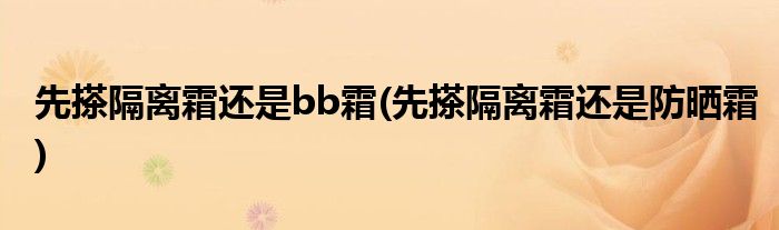 先搽隔离霜还是bb霜(先搽隔离霜还是防晒霜)