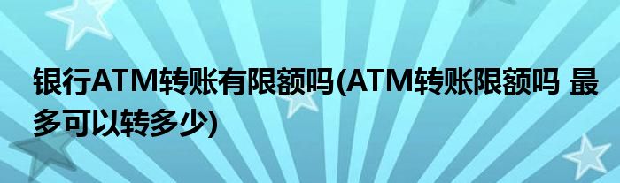 银行ATM转账有限额吗(ATM转账限额吗 最多可以转多少)