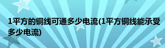 1平方的铜线可通多少电流(1平方铜线能承受多少电流)