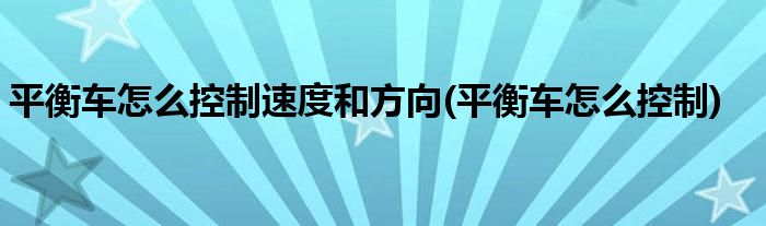 平衡车怎么控制速度和方向(平衡车怎么控制)