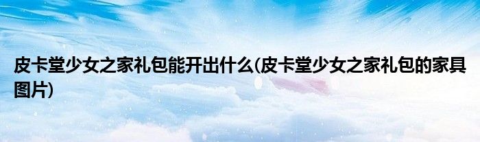 皮卡堂少女之家礼包能开出什么(皮卡堂少女之家礼包的家具图片)