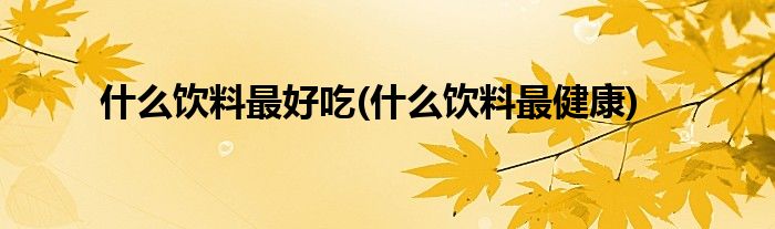 什么饮料最好吃(什么饮料最健康)