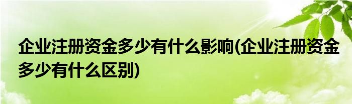 企业注册资金多少有什么影响(企业注册资金多少有什么区别)