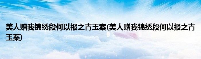 美人赠我锦绣段何以报之青玉案(美人赠我锦绣段何以报之青玉案)