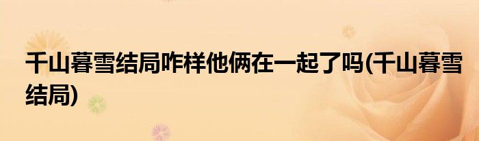 千山暮雪结局咋样他俩在一起了吗(千山暮雪结局)
