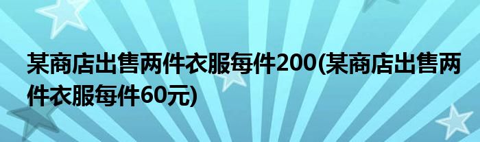 某商店出售两件衣服每件200(某商店出售两件衣服每件60元)