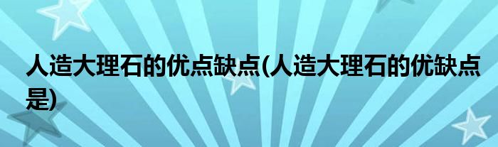 人造大理石的优点缺点(人造大理石的优缺点是)