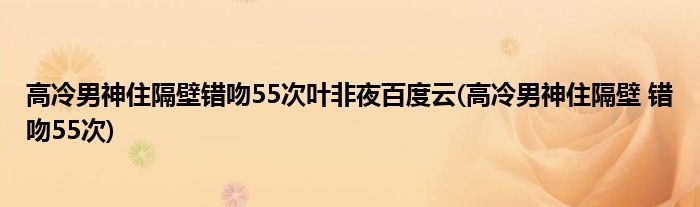 高冷男神住隔壁错吻55次叶非夜百度云(高冷男神住隔壁 错吻55次)