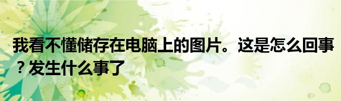 我看不懂储存在电脑上的图片。这是怎么回事？发生什么事了