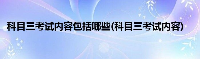 科目三考试内容包括哪些(科目三考试内容)