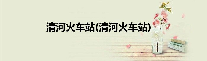 清河火车站(清河火车站)