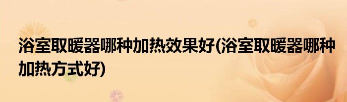 浴室取暖器哪种加热效果好(浴室取暖器哪种加热方式好)