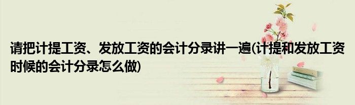 请把计提工资、发放工资的会计分录讲一遍(计提和发放工资时候的会计分录怎么做)