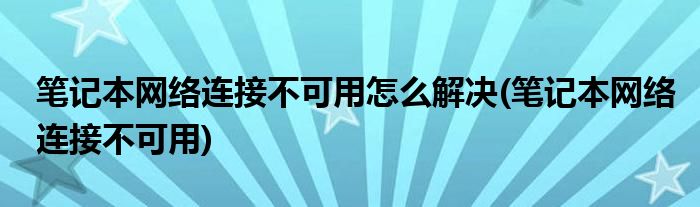 笔记本网络连接不可用怎么解决(笔记本网络连接不可用)