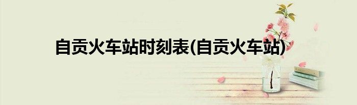 自贡火车站时刻表(自贡火车站)
