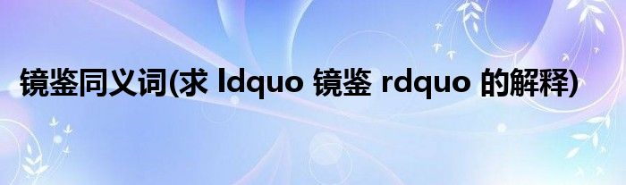 镜鉴同义词(求 ldquo 镜鉴 rdquo 的解释)