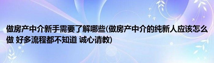 做房产中介新手需要了解哪些(做房产中介的纯新人应该怎么做 好多流程都不知道 诚心请教)
