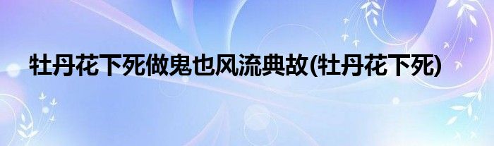 牡丹花下死做鬼也风流典故(牡丹花下死)