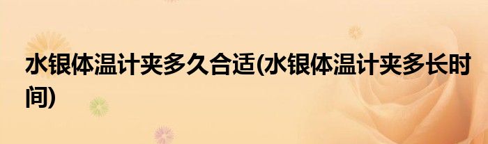 水银体温计夹多久合适(水银体温计夹多长时间)