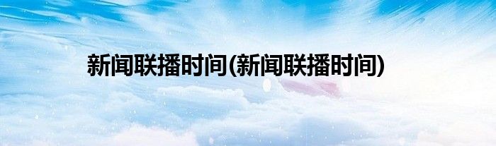 新闻联播时间(新闻联播时间)