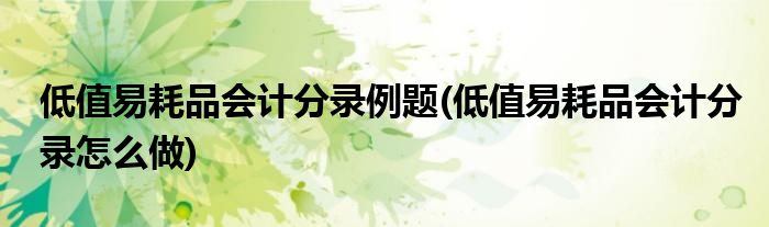 低值易耗品会计分录例题(低值易耗品会计分录怎么做)