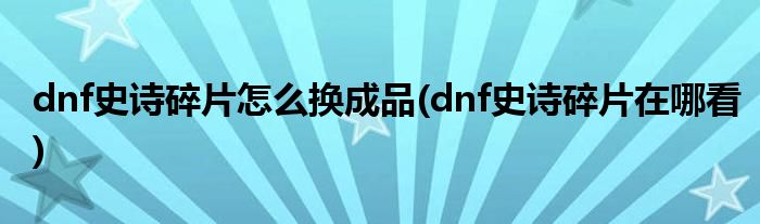 dnf史诗碎片怎么换成品(dnf史诗碎片在哪看)