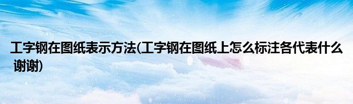 工字钢在图纸表示方法(工字钢在图纸上怎么标注各代表什么 谢谢)