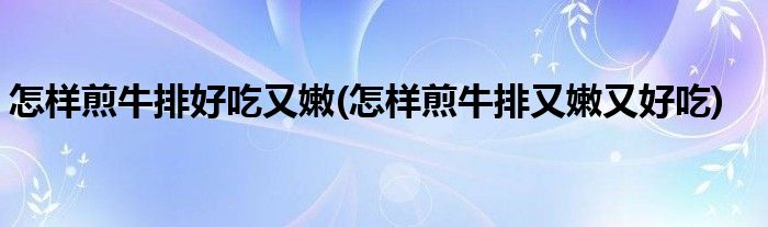 怎样煎牛排好吃又嫩(怎样煎牛排又嫩又好吃)