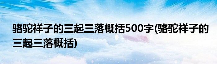 骆驼祥子的三起三落概括500字(骆驼祥子的三起三落概括)