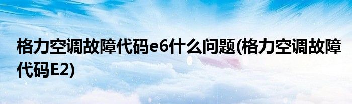 格力空调故障代码e6什么问题(格力空调故障代码E2)