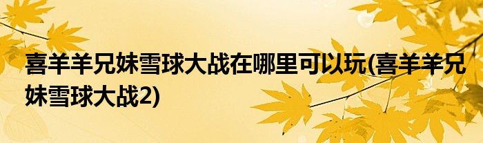喜羊羊兄妹雪球大战在哪里可以玩(喜羊羊兄妹雪球大战2)