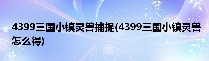 4399三国小镇灵兽捕捉(4399三国小镇灵兽怎么得)