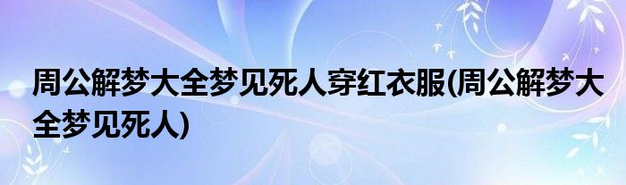 周公解梦大全梦见死人穿红衣服(周公解梦大全梦见死人)