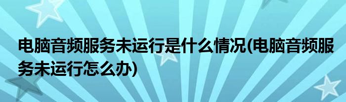 电脑音频服务未运行是什么情况(电脑音频服务未运行怎么办)