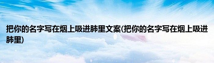 把你的名字写在烟上吸进肺里文案(把你的名字写在烟上吸进肺里)
