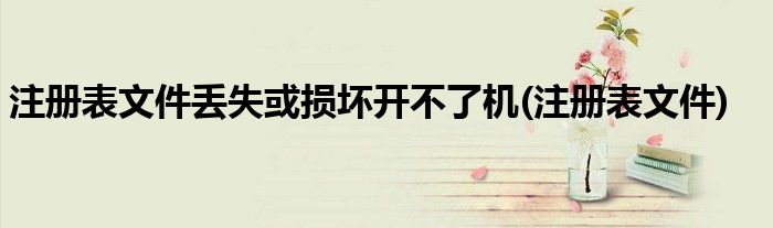 注册表文件丢失或损坏开不了机(注册表文件)