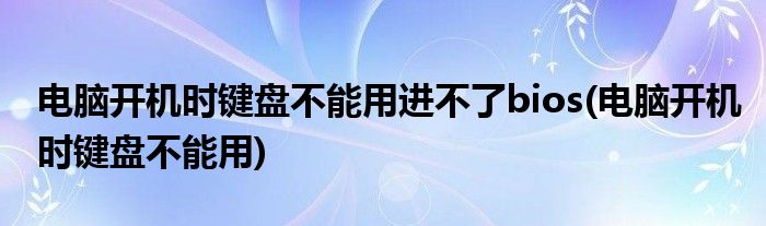 电脑开机时键盘不能用进不了bios(电脑开机时键盘不能用)