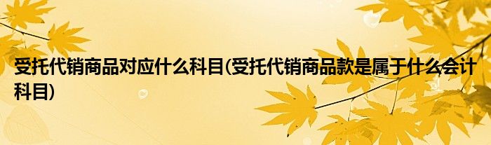 受托代销商品对应什么科目(受托代销商品款是属于什么会计科目)