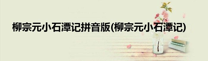 柳宗元小石潭记拼音版(柳宗元小石潭记)