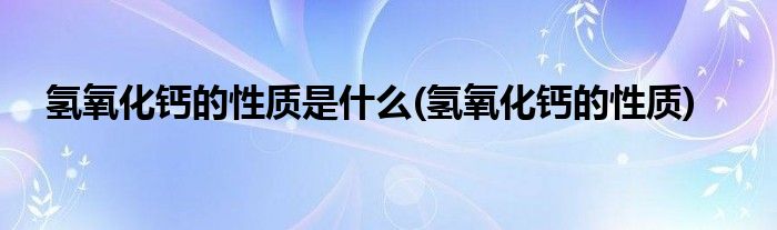 氢氧化钙的性质是什么(氢氧化钙的性质)