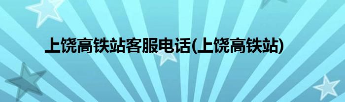 上饶高铁站客服电话(上饶高铁站)