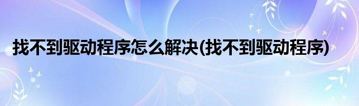 找不到驱动程序怎么解决(找不到驱动程序)